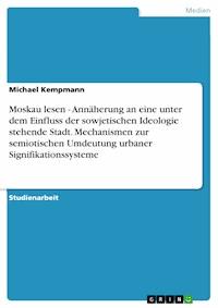 Moskau lesen - Annäherung an eine unter dem Einfluss der sowjetischen Ideologie stehende Stadt. Mechanismen zur semiotischen Umdeutung urbaner Signifikationssysteme - Michael Kempmann - E-Book