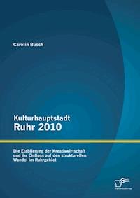 Kulturhauptstadt Ruhr 2010: Die Etablierung der Kreativwirtschaft und ihr Einfluss auf den strukturellen Wandel im Ruhrgebiet - Carolin Busch - E-Book