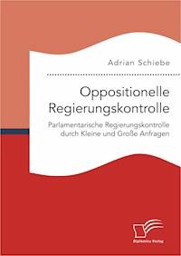 Oppositionelle Regierungskontrolle: Parlamentarische Regierungskontrolle durch Kleine und Große Anfragen - Adrian Schiebe - E-Book