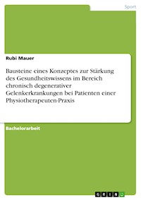 Bausteine eines Konzeptes zur Stärkung des Gesundheitswissens im Bereich chronisch degenerativer Gelenkerkrankungen bei Patienten einer Physiotherapeuten-Praxis - Rubi Mauer - E-Book