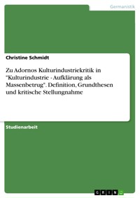 Zu Adornos Kulturindustriekritik in "Kulturindustrie - Aufklärung als Massenbetrug". Definition, Grundthesen und kritische Stellungnahme - Christine Schmidt - E-Book