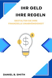 Ihr Geld, Ihre Regeln: Gestalten Sie Ihre Finanzielle Unabhängigkeit - Daniel B. Smith - E-Book