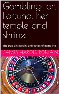 Gambling / or, Fortuna, her temple and shrine. The true philosophy / and ethics of gambling - James Harold Romain - E-Book