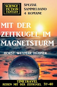 Mit der Zeitkugel im Magnetsturm: Timetravel, Reisen mit der Zeitkugel 37-40: Science Fiction Fantasy Spezial Sammelband 4 Romane - Horst Weymar Hübner - E-Book