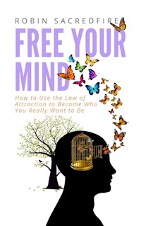 Free Your Mind: How to Use the Law of Attraction to Become Who You Really Want to Be - Robin Sacredfire - E-Book