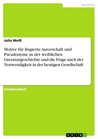 Motive für fingierte Autorschaft und Pseudonyme in der weiblichen Literaturgeschichte und die Frage nach der Notwendigkeit in der heutigen Gesellschaft - Julia Weiß - E-Book