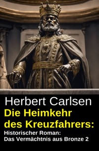 Die Heimkehr des Kreuzfahrers: Historischer Roman: Das Vermächtnis aus Bronze 2 - Herbert Carlsen - kostenlos E-Book