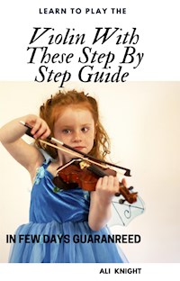 Learn to Play the Violin with these Step-by Step Guide in Few Days Guaranteed - Ali Knight - E-Book