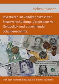 Investieren im Zeitalter exzessiver Staatsverschuldung, ultraexpansiver Geldpolitik und zunehmender Schuldenschnitte - Helmut Kaiser - E-Book