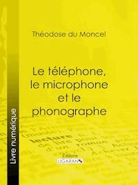 Le téléphone, le microphone et le phonographe - Ligaran - E-Book