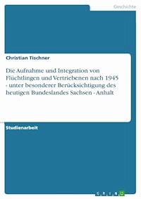 Die Aufnahme und Integration von Flüchtlingen und Vertriebenen nach 1945 - unter besonderer Berücksichtigung  des heutigen Bundeslandes Sachsen - Anhalt - Christian Tischner - kostenlos E-Book