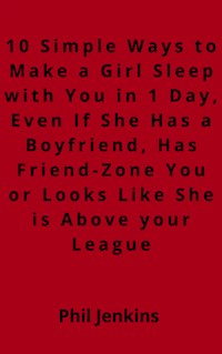 10 simple ways to make a girl sleep with you in one day, even if she has a boy friend, has friend-zone you or looks like she is above your league - Phil Jenkins - E-Book
