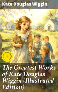 The Greatest Works of Kate Douglas Wiggin (Illustrated Edition) - Kate Douglas Wiggin - E-Book