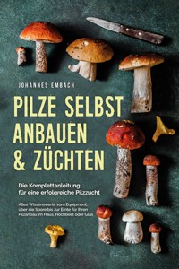 Pilze selbst anbauen & züchten - Die Komplettanleitung für eine erfolgreiche Pilzzucht: Alles Wissenswerte vom Equipment, über die Spore bis zur Ernte für Ihren Pilzanbau im Haus, Hochbeet oder Glas - Johannes Embach - E-Book + Hörbuch