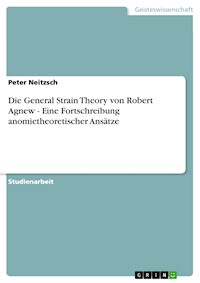 Die General Strain Theory von Robert Agnew - Eine Fortschreibung anomietheoretischer Ansätze - Peter Neitzsch - kostenlos E-Book