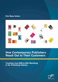 How Contemporary Publishers Reach Out to Their Customers: Transition from B2B to B2C Marketing in the Publishing Industry - Kim Maya Sutton - E-Book