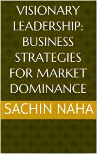 Visionary Leadership: Business Strategies for Market Dominance - Sachin Naha - E-Book
