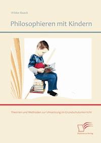Philosophieren mit Kindern: Theorien und Methoden zur Umsetzung im Grundschulunterricht - Wibke Baack - E-Book