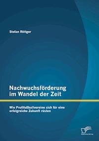 Nachwuchsförderung im Wandel der Zeit: Wie Profifußballvereine sich für eine erfolgreiche Zukunft rüsten - Stefan Röttger - E-Book