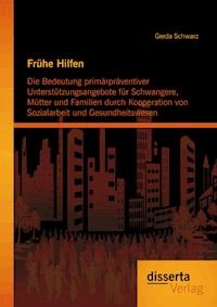 Frühe Hilfen: Die Bedeutung primärpräventiver Unterstützungsangebote für Schwangere, Mütter und Familien durch Kooperation von Sozialarbeit und Gesundheitswesen - Gerda Schwarz - E-Book
