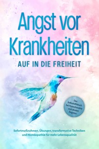 Angst vor Krankheiten: Auf in die Freiheit - Das Selbsthilfebuch bei Hypochondrie und akuten Ängsten – Sofortmaßnahmen, Übungen, transformative Techniken und Homöopathie für mehr Lebensqualität - Sonja Rose - E-Book