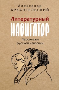 Литературный навигатор. Персонажи русской классики - Александр Архангельский - E-Book