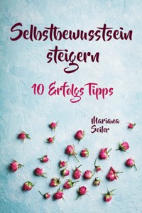 Selbstbewusstsein steigern: 10 TIPPS FÜR EIN UNERSCHÜTTERLICHES SELBSTBEWUSSTSEIN! Wie Sie in 15 Tagen enorm Ihr Selbstbewusstsein steigern und Ihr Selbstvertrauen aufbauen (Selbstbewusstsein steigern mit System!) - Mariana Seiler - E-Book