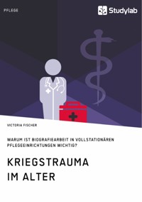 Kriegstrauma im Alter. Warum ist Biografiearbeit in vollstationären Pflegeeinrichtungen wichtig? - Victoria Fischer - E-Book