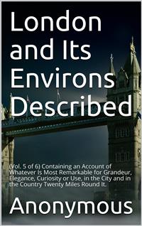 London and its Environs Described, v. 5 (of 6) / Containing an Account of whatever is most Remarkable for / Grandeur, Elegance, Curiosity or Use - anonymous - E-Book