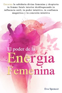 El poder de la energía femenina: Encarna la sabiduría divina femenina y despierta tu femme fatale interior desbloqueando tu influencia sutil, tu poder intuitivo, tu confianza magnética y tu conexión intuitiva - Eva Spencer - E-Book