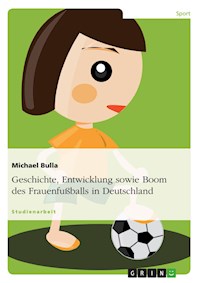 Geschichte, Entwicklung sowie Boom des Frauenfußballs in Deutschland - Michael Bulla - E-Book
