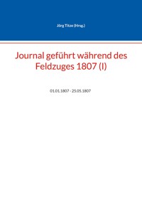 Journal geführt während des Feldzuges 1807 (I) - - E-Book