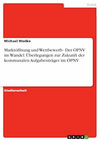 Marktöffnung und Wettbewerb - Der ÖPNV im Wandel. Überlegungen zur Zukunft der kommunalen Aufgabenträger im ÖPNV - Michael Wodke - E-Book