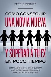 Cómo Conseguir una Novia Nueva y Superar a tu Ex en Poco Tiempo - Ferris Becker - E-Book