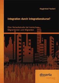 Integration durch Integrationskurse? Eine Verlaufsstudie bei iranischen Migrantinnen und Migranten - Keyghobad Yazdani - E-Book