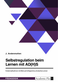 Selbstregulation beim Lernen mit AD(H)S. Fördermaßnahmen mit Blick auf erfolgreiches schulisches Lernen - J. Andenmatten - E-Book