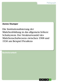 Die Institutionalisierung der Mädchenbildung in das allgemein höhere Schulsystem. Der Strukturwandel des Mädchenschulwesens zwischen 1908 und 1930 am Beispiel Preußens - Aenne Stumper - E-Book