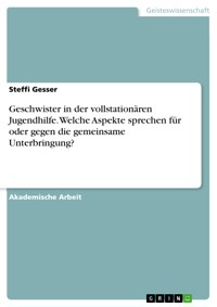 Geschwister in der vollstationären Jugendhilfe. Welche Aspekte sprechen für oder gegen die gemeinsame Unterbringung? - Steffi Gesser - E-Book
