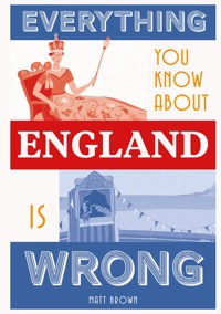 Everything You Know About England is Wrong - Matt Brown - E-Book