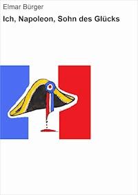 Ich, Napoleon, Sohn des Glücks - Elmar Bürger - E-Book