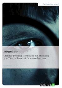 Criminal Profiling. Methoden zur Erstellung von Täterprofilen bei Gewaltverbrechen - Marcel Maier - E-Book