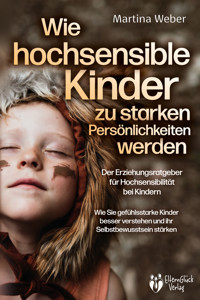 Wie hochsensible Kinder zu starken Persönlichkeiten werden - Der Erziehungsratgeber für Hochsensibilität bei Kindern: Wie Sie gefühlsstarke Kinder besser verstehen und ihr Selbstbewusstsein stärken - Martina Weber - E-Book