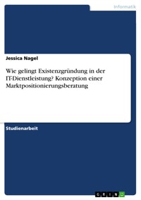 Wie gelingt Existenzgründung in der IT-Dienstleistung? Konzeption einer Marktpositionierungsberatung - Jessica Nagel - E-Book