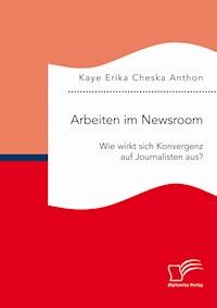 Arbeiten im Newsroom: Wie wirkt sich Konvergenz auf Journalisten aus? - Kaye Erika Cheska Anthon - E-Book