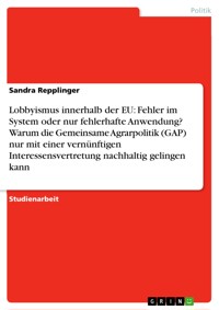 Lobbyismus innerhalb der EU: Fehler im System oder nur fehlerhafte Anwendung? Warum die Gemeinsame Agrarpolitik (GAP) nur mit einer vernünftigen Interessensvertretung nachhaltig gelingen kann - Sandra Repplinger - E-Book