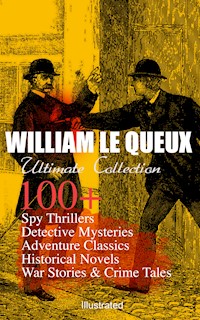 WILLIAM LE QUEUX Ultimate Collection: 100+ Spy Thrillers, Detective Mysteries, Adventure Classics, Historical Novels, War Stories & Crime Tales (Illustrated) - William Le Queux - E-Book