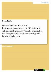 Die Genese der SNCF zum Referenzunternehmen im öffentlichen schienengebundenen Verkehr angesichts der europäischen Harmonisierung zur Jahrtausendwende - Nenad Jelic - E-Book