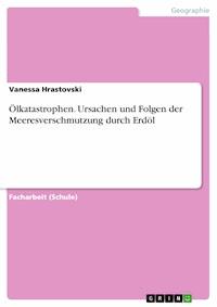 Ölkatastrophen. Ursachen und Folgen der Meeresverschmutzung durch Erdöl - Vanessa Hrastovski - E-Book