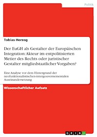 Der EuGH als Gestalter der Europäischen Integration: Akteur im entpolitisierten Metier des Rechts oder juristischer Gestalter mitgliedstaatlicher Vorgaben? - Tobias Herzog - E-Book