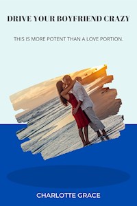 Drive Your Boyfriend Crazy: This is more potent than a love portion - CHARLOTTE GRACE - E-Book
